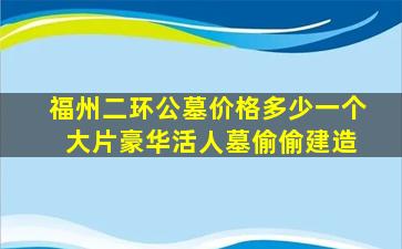 福州二环公墓价格多少一个 大片豪华活人墓偷偷建造